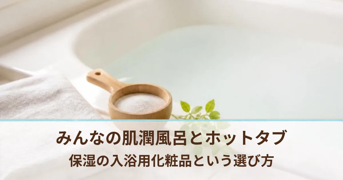 まるで美容液風呂？どうしても乾燥が気になる肌に保湿の入浴用化粧品という選び方
